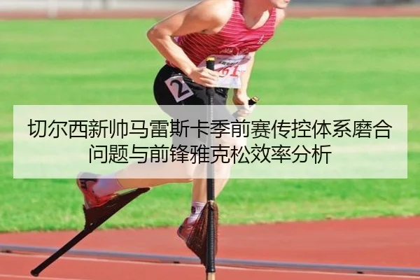 切尔西新帅马雷斯卡季前赛传控体系磨合问题与前锋雅克松效率分析