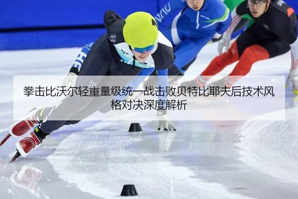 拳击比沃尔轻重量级统一战击败贝特比耶夫后技术风格对决深度解析