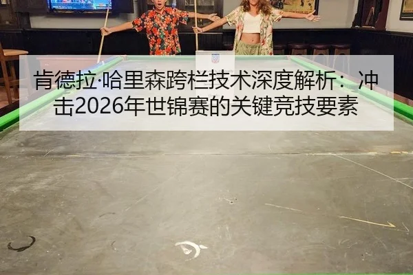 肯德拉·哈里森跨栏技术深度解析：冲击2026年世锦赛的关键竞技要素