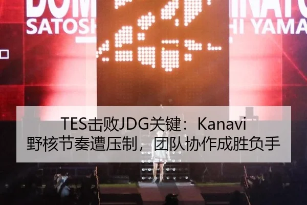 TES击败JDG关键：Kanavi野核节奏遭压制，团队协作成胜负手