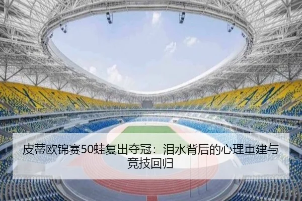 皮蒂欧锦赛50蛙复出夺冠：泪水背后的心理重建与竞技回归