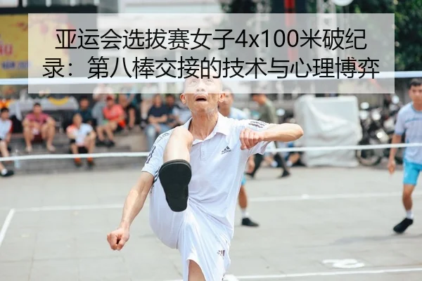 亚运会选拔赛女子4x100米破纪录：第八棒交接的技术与心理博弈